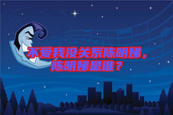 不愛(ài)我沒(méi)關(guān)系陳明娣，陳明娣是誰(shuí)？