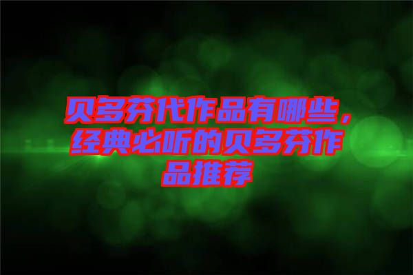 貝多芬代作品有哪些，經(jīng)典必聽的貝多芬作品推薦