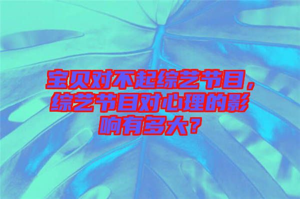寶貝對(duì)不起綜藝節(jié)目，綜藝節(jié)目對(duì)心理的影響有多大？