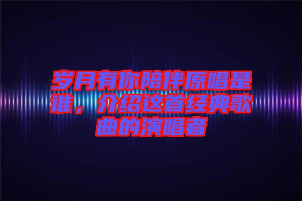 歲月有你陪伴原唱是誰(shuí)，介紹這首經(jīng)典歌曲的演唱者