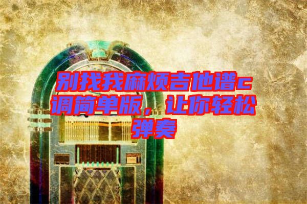 別找我麻煩吉他譜c調簡單版，讓你輕松彈奏