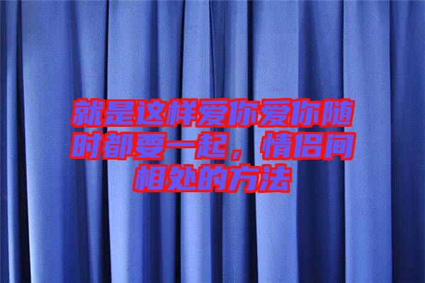 就是這樣愛你愛你隨時(shí)都要一起，情侶間相處的方法