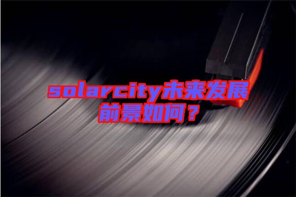 solarcity未來發(fā)展前景如何？