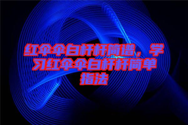 紅傘傘白桿桿簡譜，學(xué)習(xí)紅傘傘白桿桿簡單指法