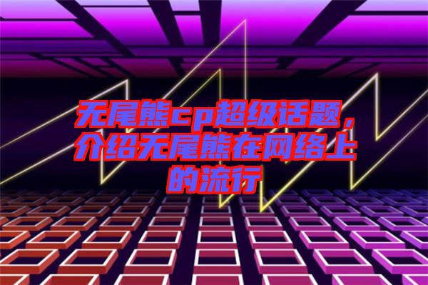 無尾熊cp超級話題，介紹無尾熊在網(wǎng)絡上的流行