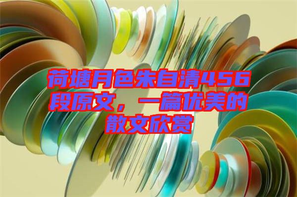 荷塘月色朱自清456段原文，一篇優(yōu)美的散文欣賞