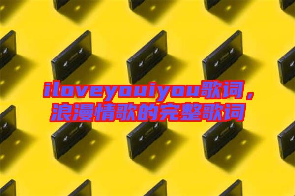 iloveyouiyou歌詞，浪漫情歌的完整歌詞