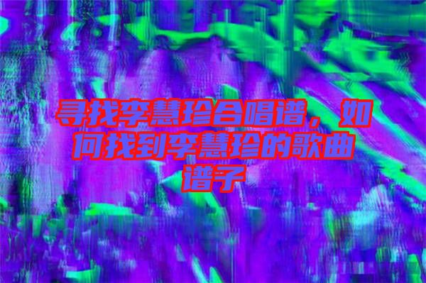 尋找李慧珍合唱譜，如何找到李慧珍的歌曲譜子
