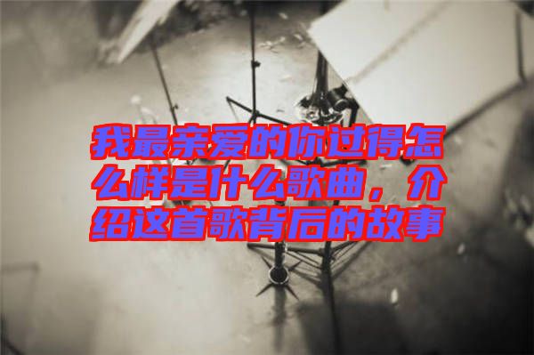 我最親愛的你過得怎么樣是什么歌曲，介紹這首歌背后的故事