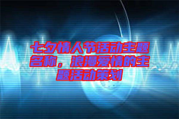 七夕情人節(jié)活動(dòng)主題名稱，浪漫愛情的主題活動(dòng)策劃