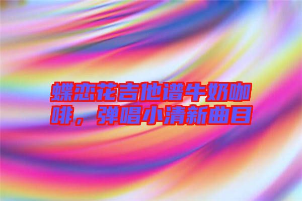 蝶戀花吉他譜牛奶咖啡，彈唱小清新曲目