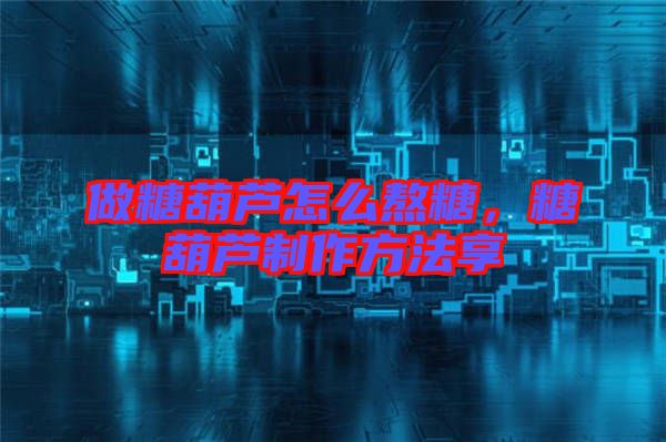 做糖葫蘆怎么熬糖，糖葫蘆制作方法享