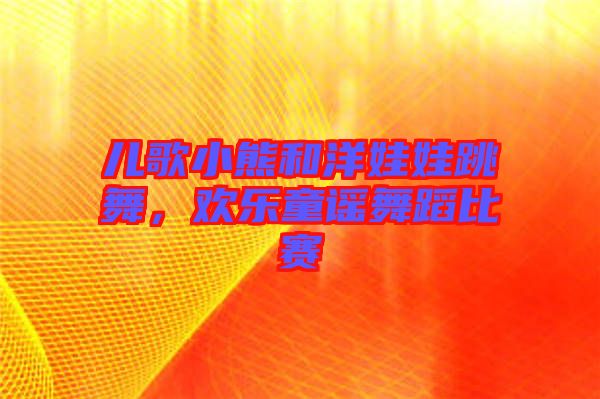 兒歌小熊和洋娃娃跳舞，歡樂童謠舞蹈比賽