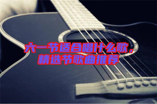 六一節(jié)適合唱什么歌，精選節(jié)歌曲推薦