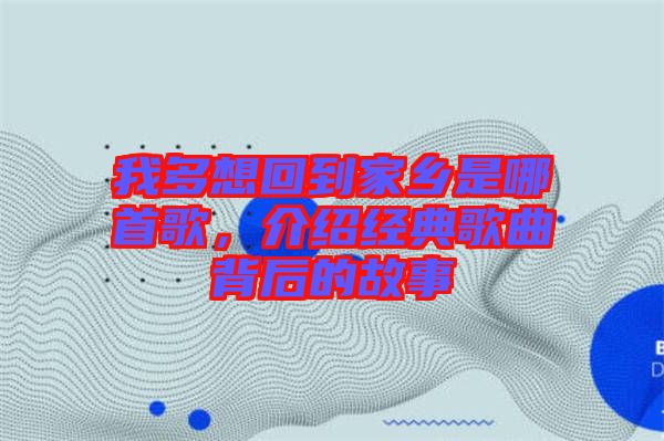 我多想回到家鄉(xiāng)是哪首歌，介紹經(jīng)典歌曲背后的故事