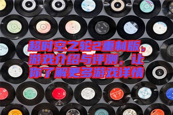 超時(shí)空之輪2重制版，游戲介紹與評(píng)測(cè)，讓你了解更多游戲詳情