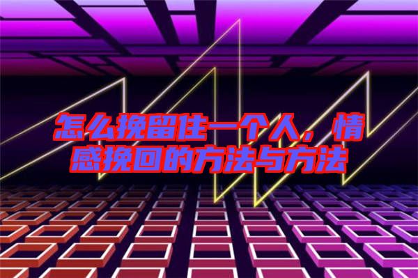 怎么挽留住一個(gè)人，情感挽回的方法與方法