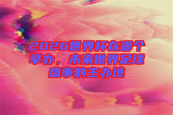 2026世界杯在哪個(gè)舉辦，未來(lái)世界足球盛事的主辦地