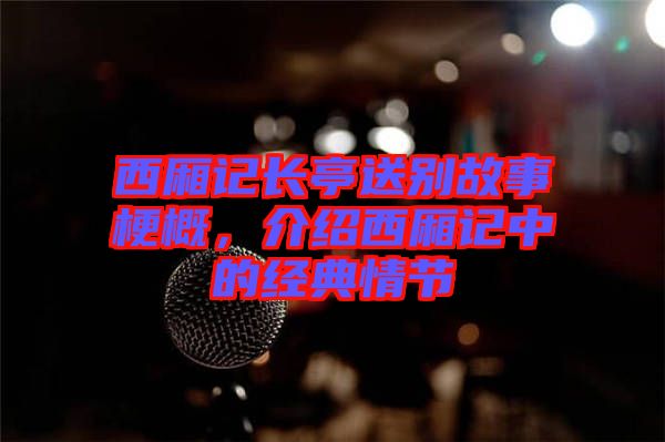 西廂記長亭送別故事梗概，介紹西廂記中的經(jīng)典情節(jié)