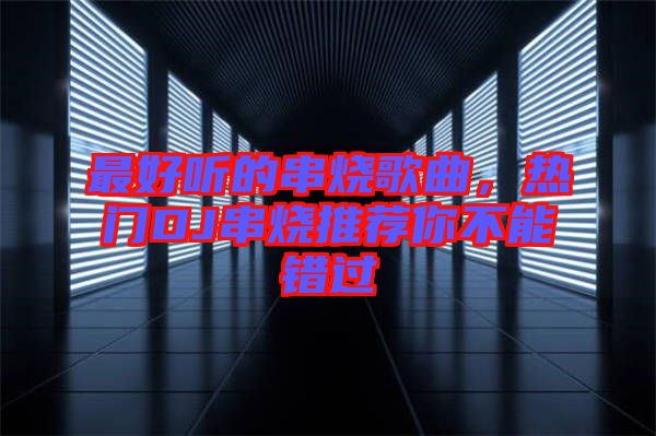 最好聽的串燒歌曲，熱門DJ串燒推薦你不能錯(cuò)過