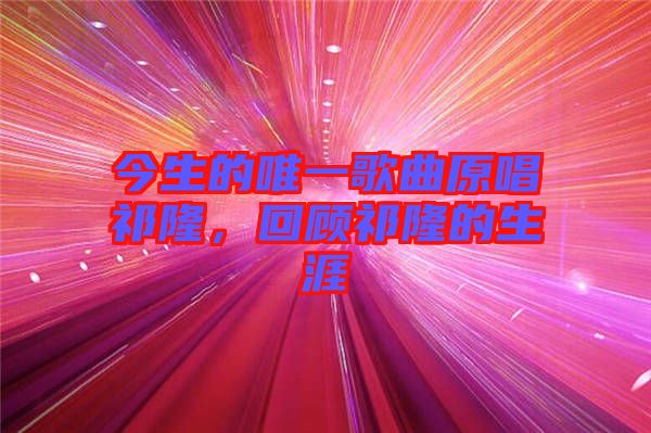 今生的唯一歌曲原唱祁隆，回顧祁隆的生涯