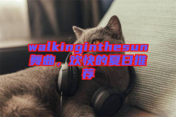 walkinginthesun舞曲，歡快的夏日推薦