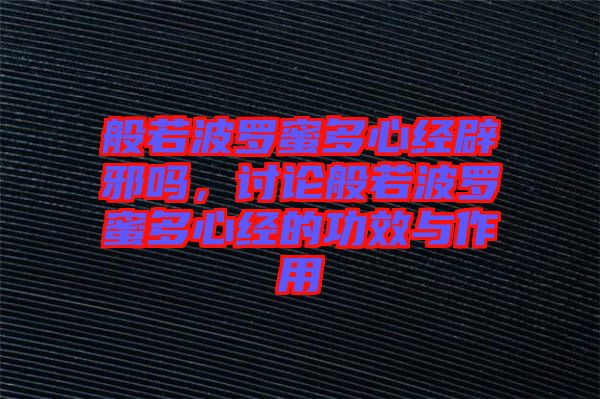 般若波羅蜜多心經(jīng)辟邪嗎，討論般若波羅蜜多心經(jīng)的功效與作用