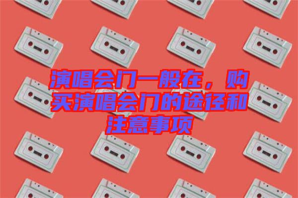 演唱會門一般在，購買演唱會門的途徑和注意事項