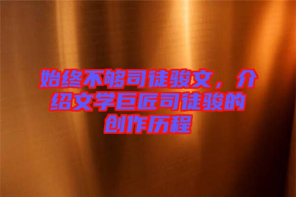 始終不夠司徒駿文，介紹文學(xué)巨匠司徒駿的創(chuàng)作歷程
