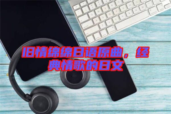 舊情綿綿日語原曲，經(jīng)典情歌的日文