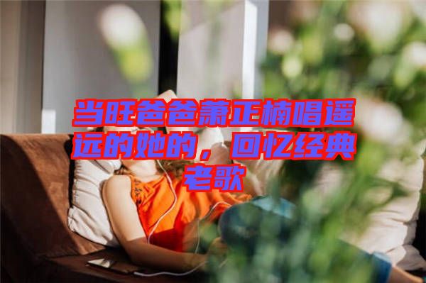 當旺爸爸蕭正楠唱遙遠的她的，回憶經典老歌