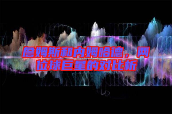詹姆斯和內(nèi)姆哈德，兩位球巨星的對(duì)比析