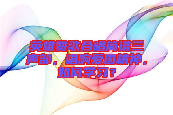 英雄贊歌合唱簡(jiǎn)譜三聲部，唱響愛國(guó)精神，如何學(xué)習(xí)？
