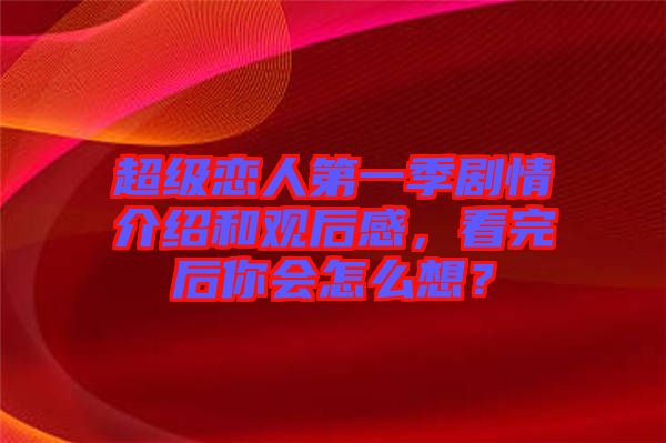 超級(jí)戀人第一季劇情介紹和觀后感，看完后你會(huì)怎么想？