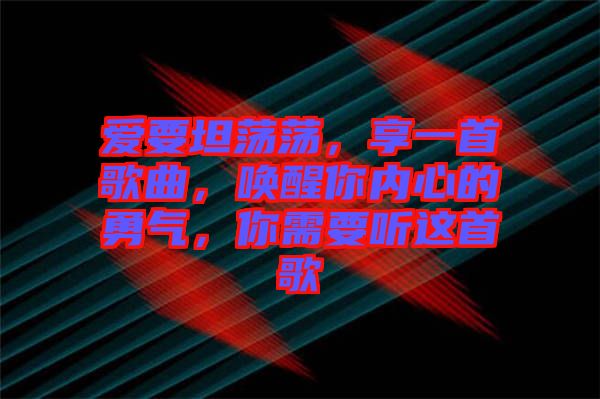 愛要坦蕩蕩，享一首歌曲，喚醒你內(nèi)心的勇氣，你需要聽這首歌