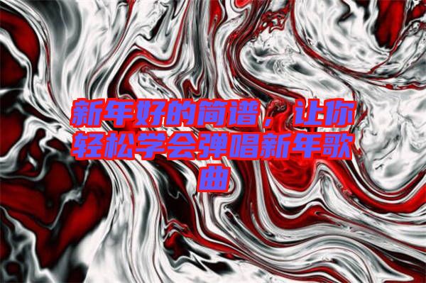 新年好的簡譜，讓你輕松學(xué)會彈唱新年歌曲