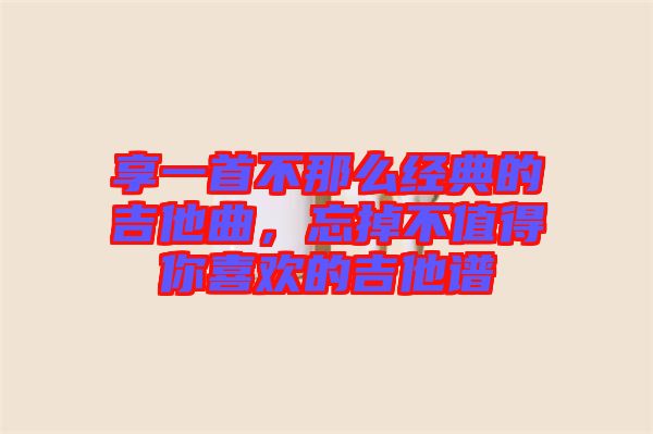 享一首不那么經(jīng)典的吉他曲，忘掉不值得你喜歡的吉他譜