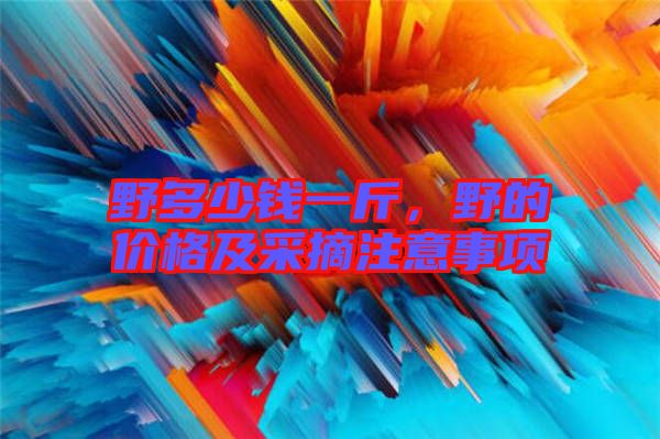 野多少錢一斤，野的價格及采摘注意事項