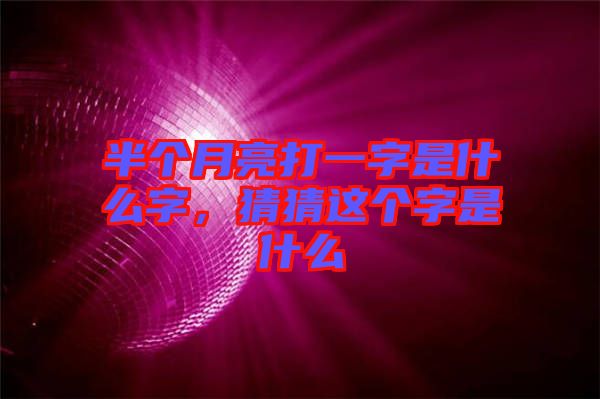 半個月亮打一字是什么字，猜猜這個字是什么