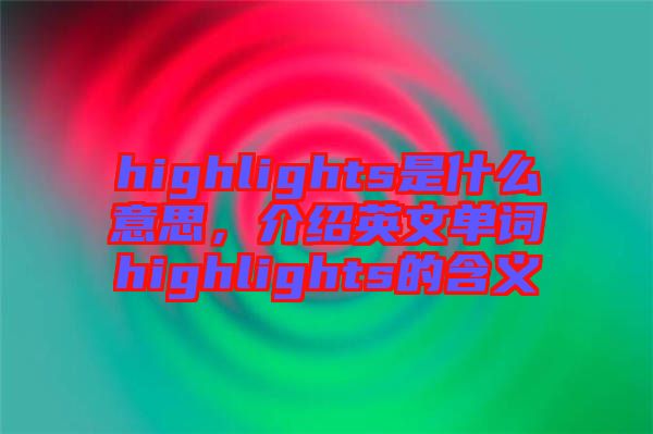 highlights是什么意思，介紹英文單詞highlights的含義