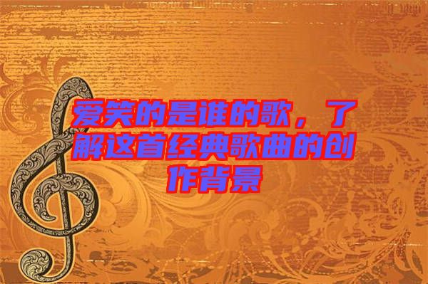 愛笑的是誰(shuí)的歌，了解這首經(jīng)典歌曲的創(chuàng)作背景