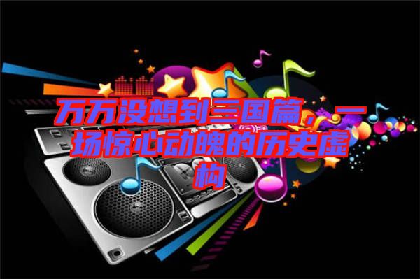 萬萬沒想到三國篇，一場驚心動魄的歷史虛構(gòu)
