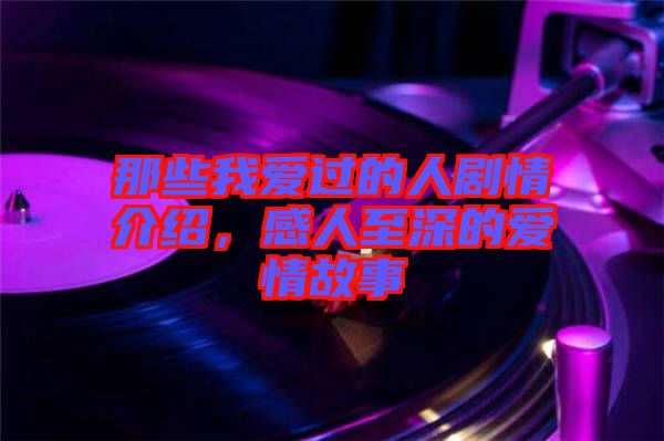 那些我愛過的人劇情介紹，感人至深的愛情故事