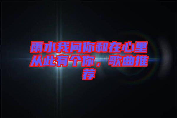 雨水我問你和在心里從此有個(gè)你，歌曲推薦