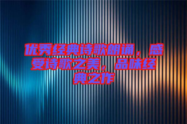 優(yōu)秀經(jīng)典詩歌朗誦，感受詩歌之美，品味經(jīng)典之作