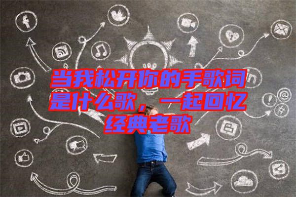當(dāng)我松開(kāi)你的手歌詞是什么歌，一起回憶經(jīng)典老歌