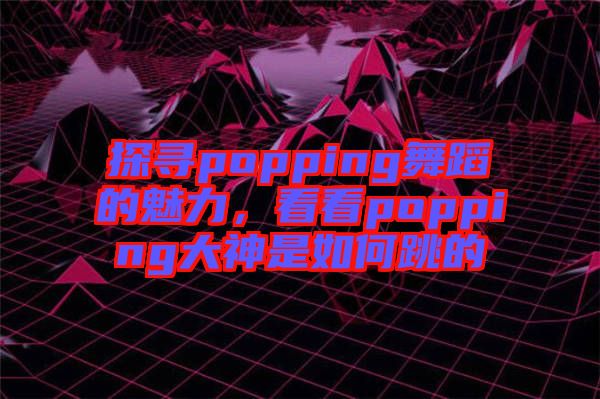 探尋popping舞蹈的魅力，看看popping大神是如何跳的