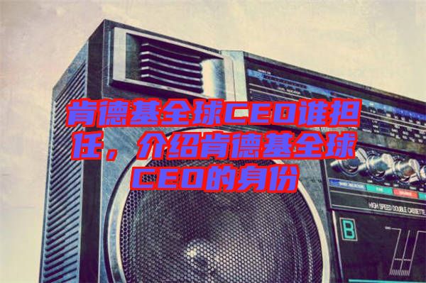肯德基全球CEO誰擔(dān)任，介紹肯德基全球CEO的身份