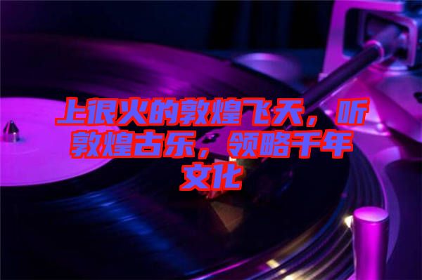 上很火的敦煌飛天，聽(tīng)敦煌古樂(lè)，領(lǐng)略千年文化