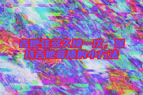 吉他弦多久換一次，保持吉他音質(zhì)的小方法